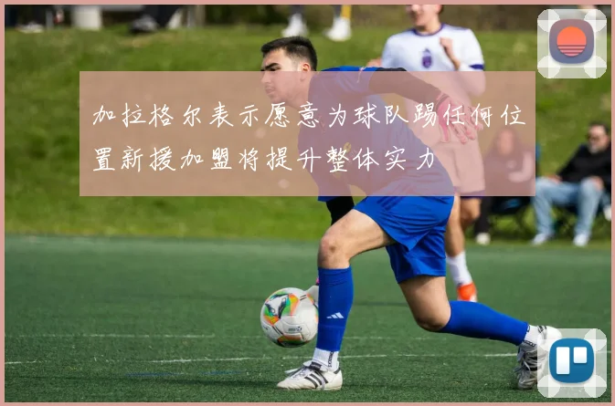 加拉格尔表示愿意为球队踢任何位置新援加盟将提升整体实力